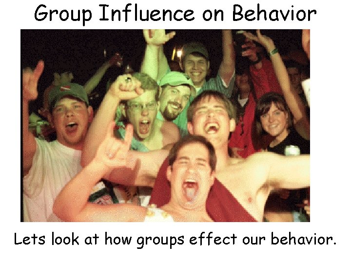 Group Influence on Behavior Lets look at how groups effect our behavior. 