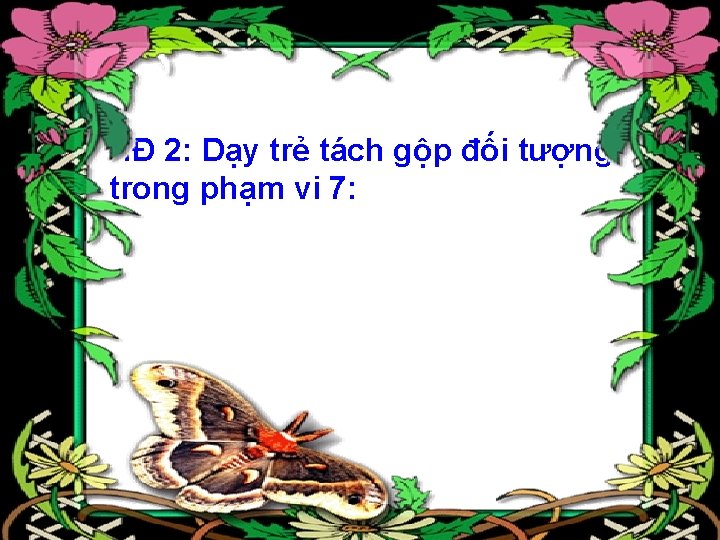 HĐ 2: Dạy trẻ tách gộp đối tượng trong phạm vi 7: 