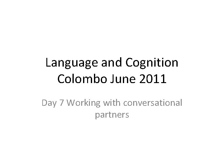 Language and Cognition Colombo June 2011 Day 7 Working with conversational partners 