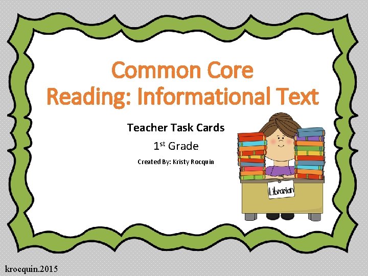 Common Core Reading: Informational Text Teacher Task Cards 1 st Grade Created By: Kristy