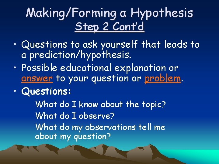 Making/Forming a Hypothesis Step 2 Cont’d • Questions to ask yourself that leads to