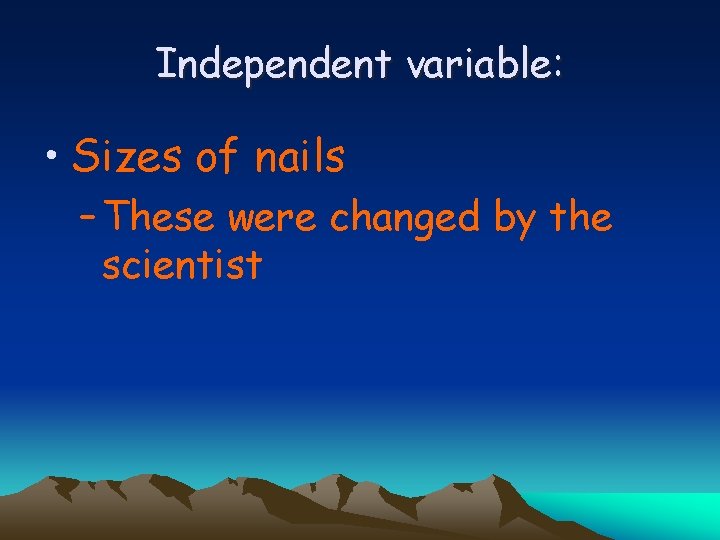 Independent variable: • Sizes of nails – These were changed by the scientist 