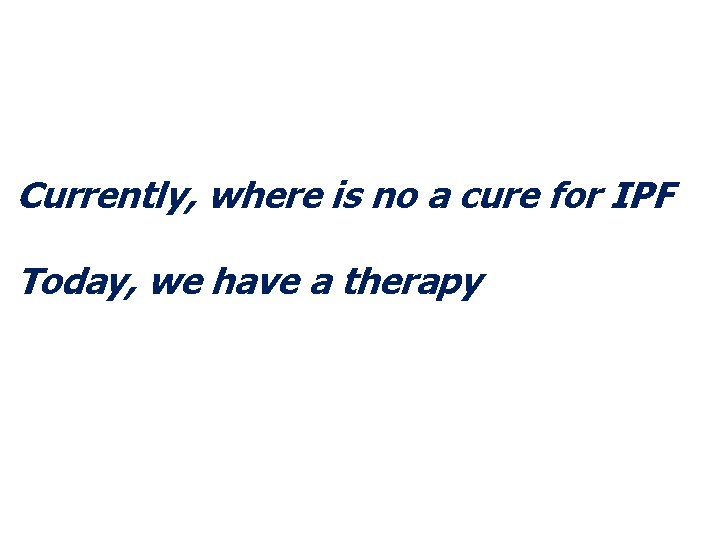 Currently, where is no a cure for IPF Today, we have a therapy 