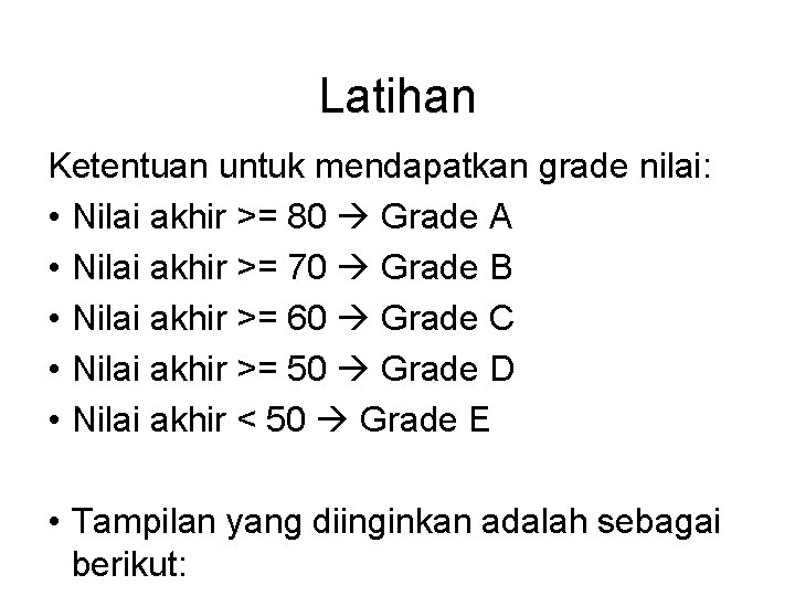 Latihan Ketentuan untuk mendapatkan grade nilai: • Nilai akhir >= 80 Grade A • Latihan Ketentuan untuk mendapatkan grade nilai: • Nilai akhir >= 80 Grade A •