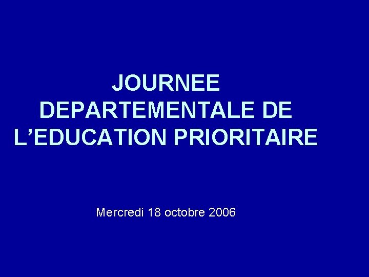 JOURNEE DEPARTEMENTALE DE L’EDUCATION PRIORITAIRE Mercredi 18 octobre 2006 