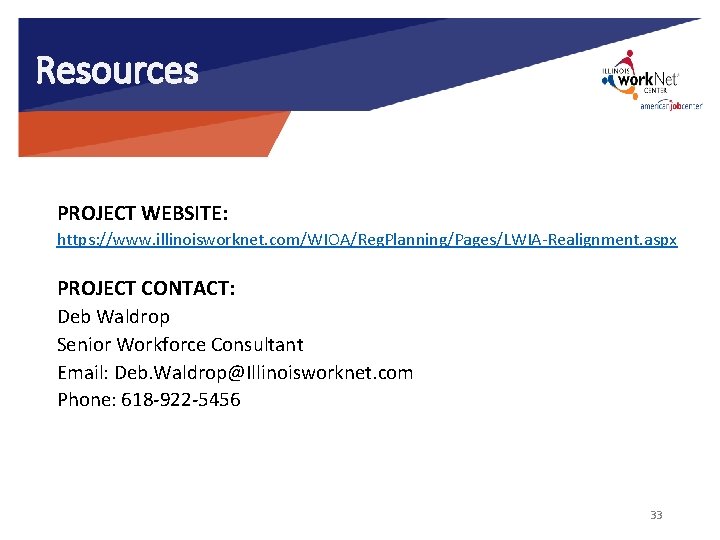 Resources PROJECT WEBSITE: https: //www. illinoisworknet. com/WIOA/Reg. Planning/Pages/LWIA-Realignment. aspx PROJECT CONTACT: Deb Waldrop Senior