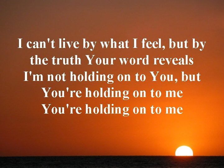 I can't live by what I feel, but by the truth Your word reveals