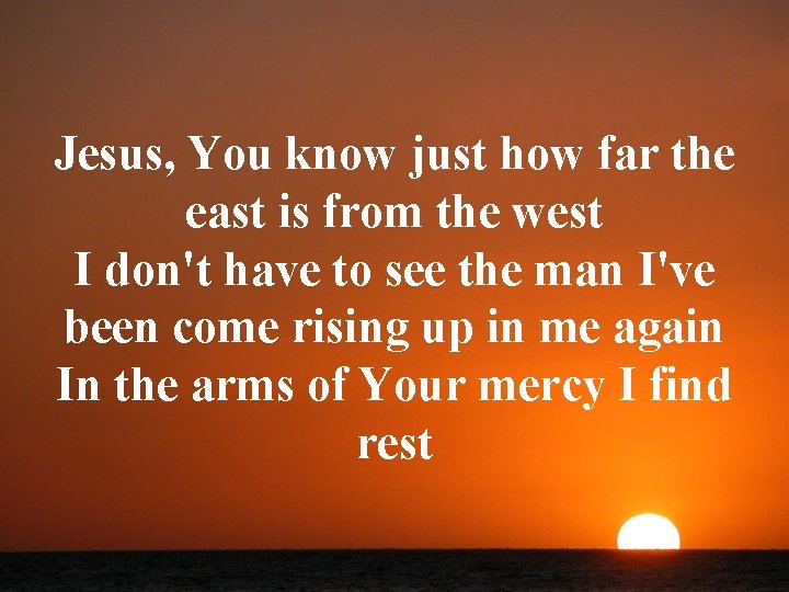 Jesus, You know just how far the east is from the west I don't