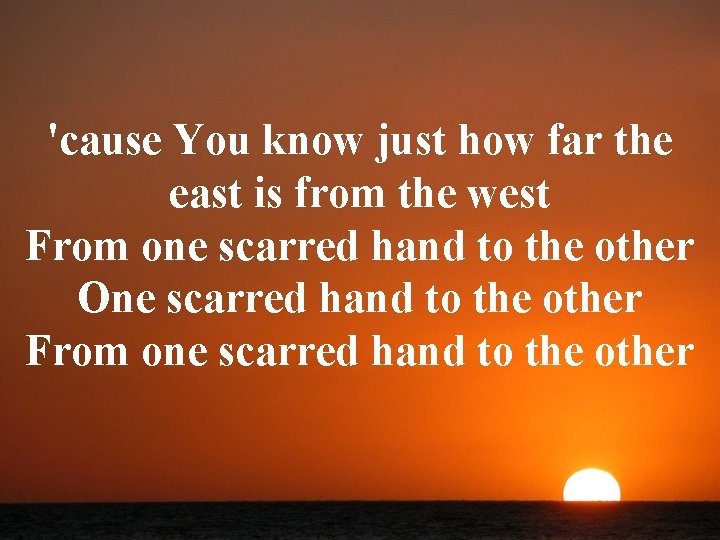 'cause You know just how far the east is from the west From one