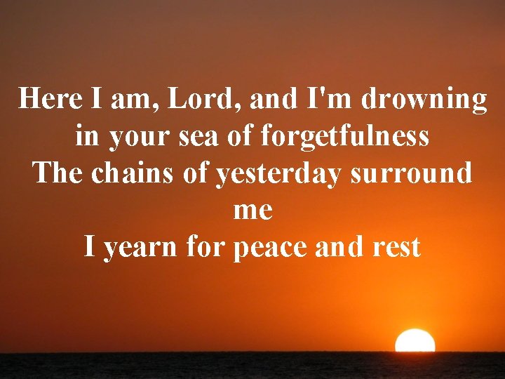 Here I am, Lord, and I'm drowning in your sea of forgetfulness The chains