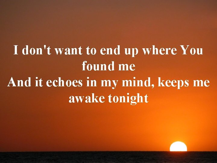 I don't want to end up where You found me And it echoes in