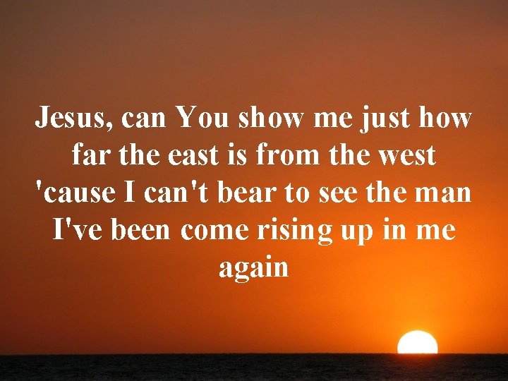 Jesus, can You show me just how far the east is from the west