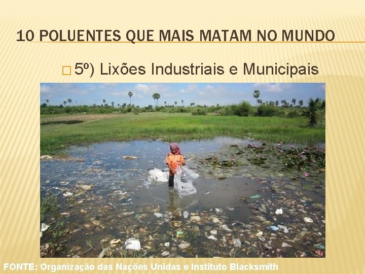 10 POLUENTES QUE MAIS MATAM NO MUNDO � 5º) Lixões Industriais e Municipais FONTE: