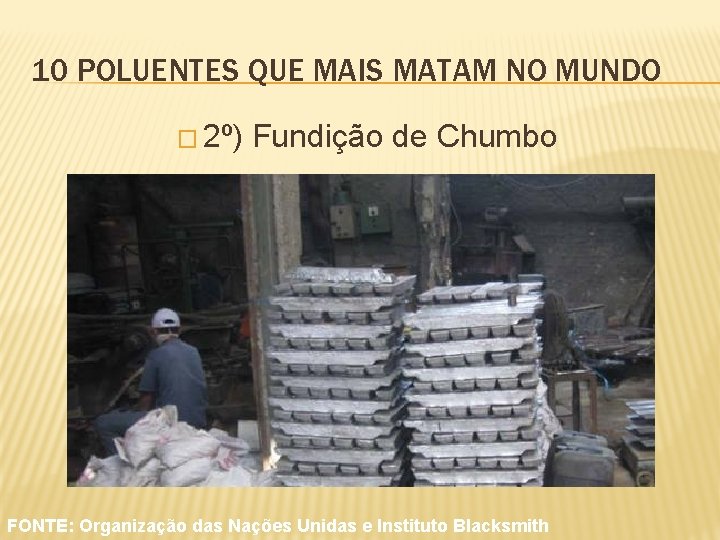 10 POLUENTES QUE MAIS MATAM NO MUNDO � 2º) Fundição de Chumbo FONTE: Organização