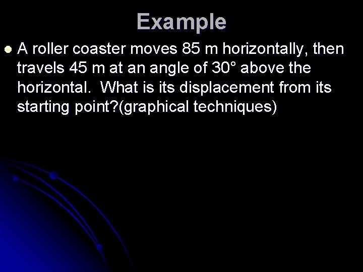 Example l A roller coaster moves 85 m horizontally, then travels 45 m at