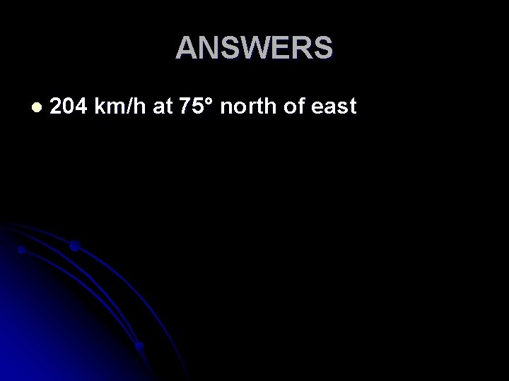 ANSWERS l 204 km/h at 75° north of east 