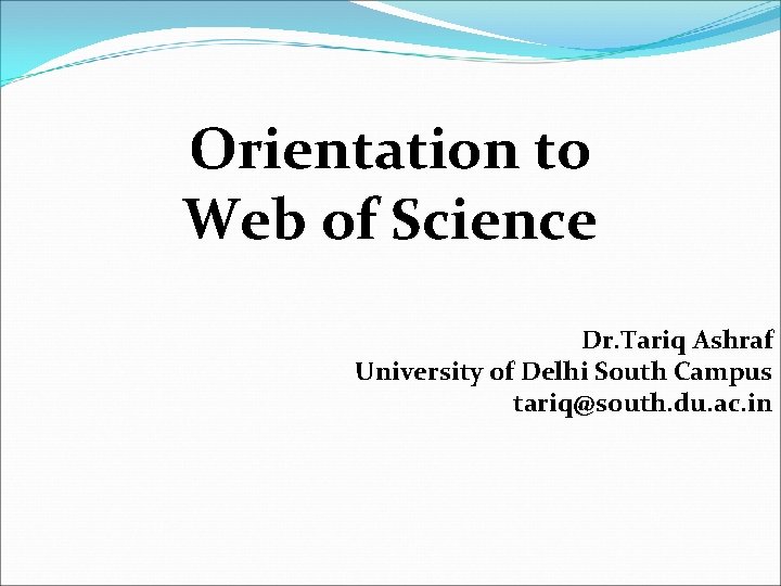 Orientation to Web of Science Dr. Tariq Ashraf University of Delhi South Campus tariq@south.