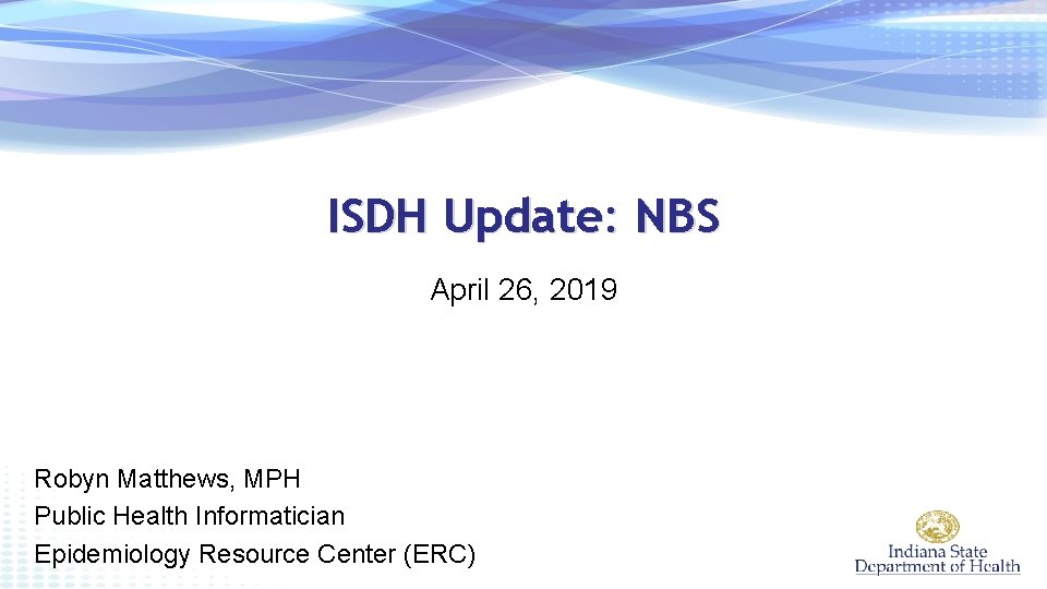 ISDH Update: NBS April 26, 2019 Robyn Matthews, MPH Public Health Informatician Epidemiology Resource