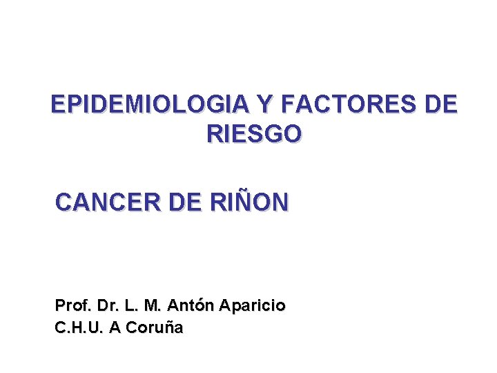 EPIDEMIOLOGIA Y FACTORES DE RIESGO CANCER DE RIÑON Prof. Dr. L. M. Antón Aparicio