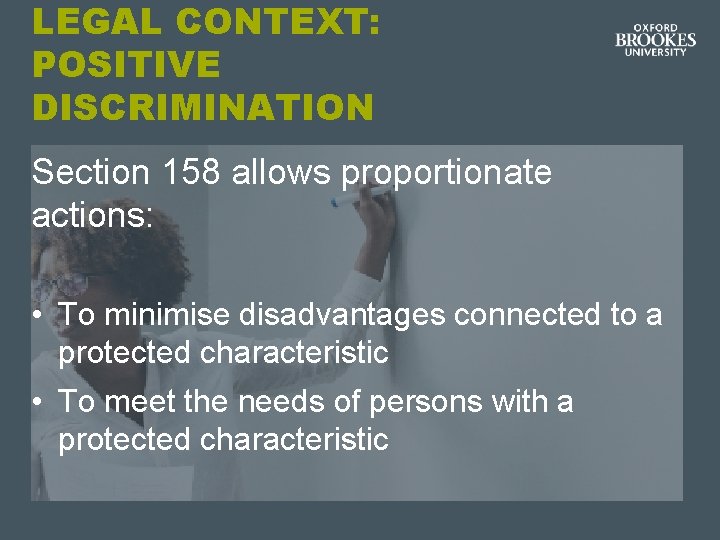 LEGAL CONTEXT: POSITIVE DISCRIMINATION Section 158 allows proportionate actions: • To minimise disadvantages connected LEGAL CONTEXT: POSITIVE DISCRIMINATION Section 158 allows proportionate actions: • To minimise disadvantages connected