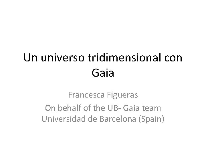 Un universo tridimensional con Gaia Francesca Figueras On behalf of the UB- Gaia team Un universo tridimensional con Gaia Francesca Figueras On behalf of the UB- Gaia team