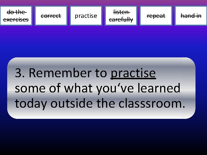 do the exercises correct practise listen carefully repeat hand in 3. Remember to practise