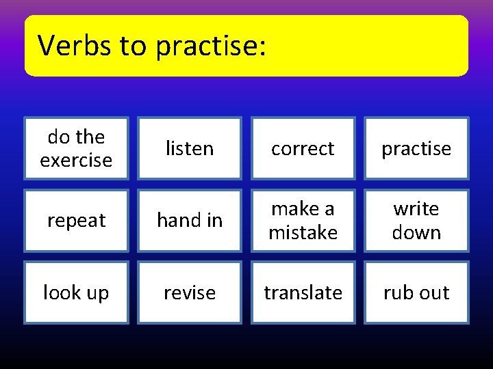 Verbs to practise: do the exercise listen correct practise repeat hand in make a