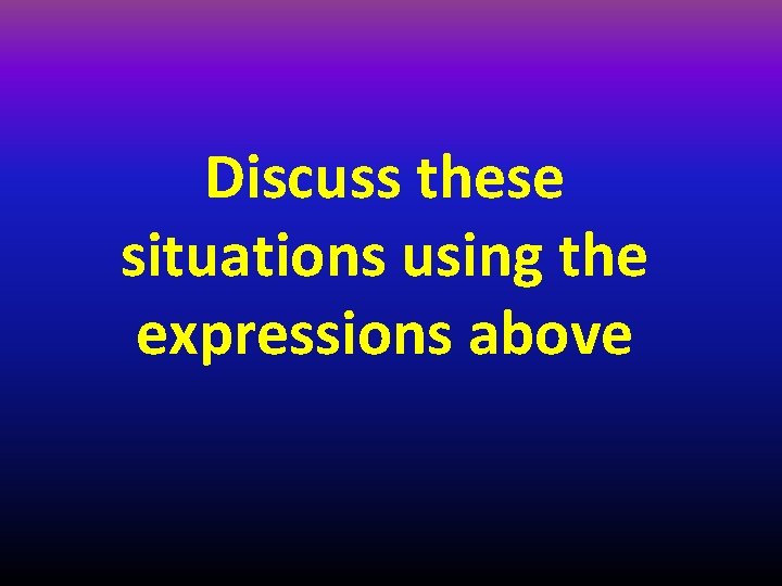 Discuss these situations using the expressions above 