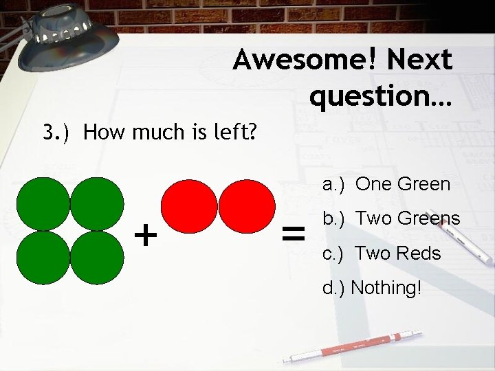 Awesome! Next question… 3. ) How much is left? a. ) One Green +