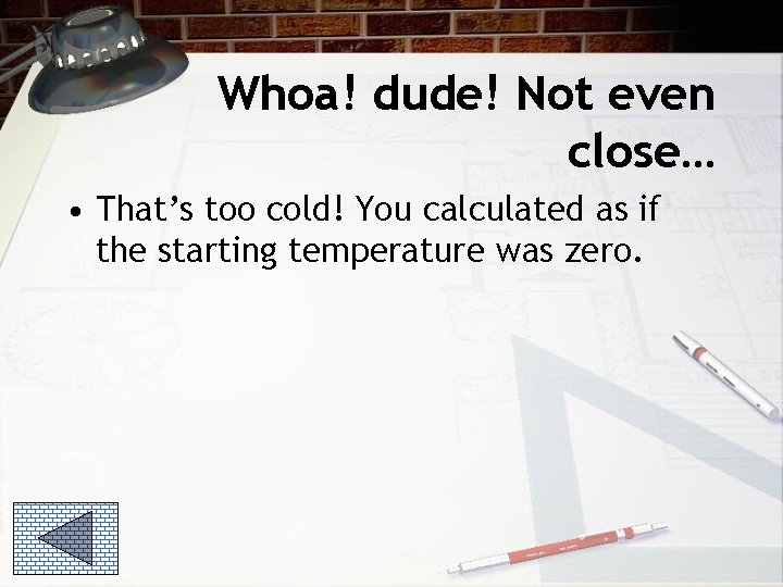 Whoa! dude! Not even close… • That’s too cold! You calculated as if the