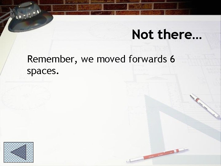 Not there… Remember, we moved forwards 6 spaces. 