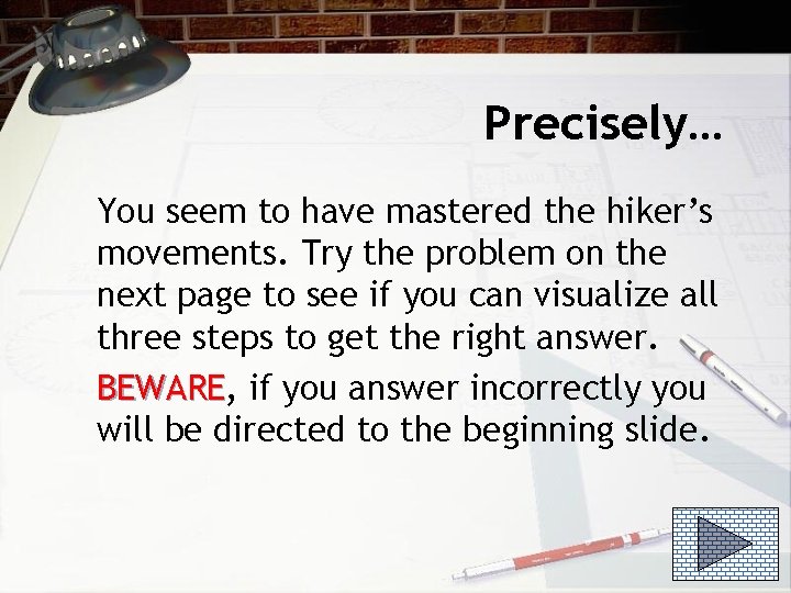 Precisely… You seem to have mastered the hiker’s movements. Try the problem on the