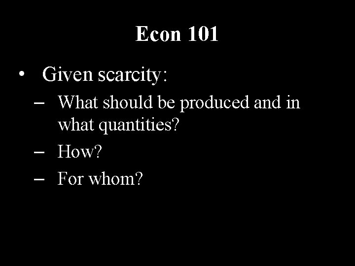 Econ 101 • Given scarcity: – What should be produced and in what quantities? Econ 101 • Given scarcity: – What should be produced and in what quantities?