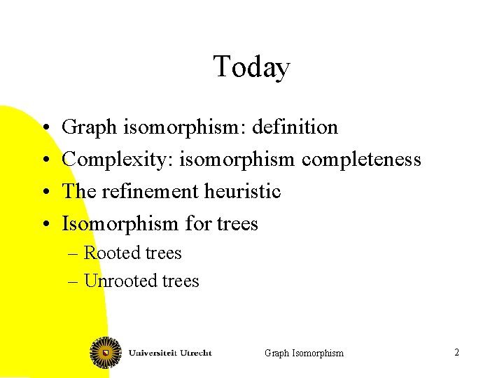 Today • • Graph isomorphism: definition Complexity: isomorphism completeness The refinement heuristic Isomorphism for