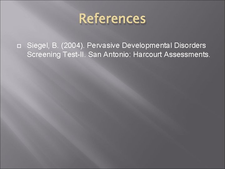 References Siegel, B. (2004). Pervasive Developmental Disorders Screening Test-II. San Antonio: Harcourt Assessments. 