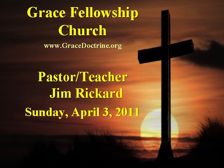 Grace Fellowship Church www. Grace. Doctrine. org Pastor/Teacher Jim Rickard Sunday, April 3, 2011