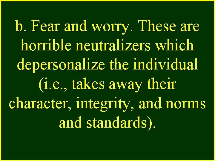 b. Fear and worry. These are horrible neutralizers which depersonalize the individual (i. e.