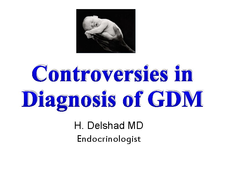 Controversies in Diagnosis of GDM H. Delshad MD Endocrinologist 