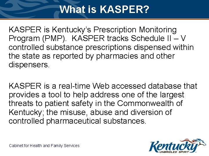 What is KASPER? KASPER is Kentucky’s Prescription Monitoring Program (PMP). KASPER tracks Schedule II