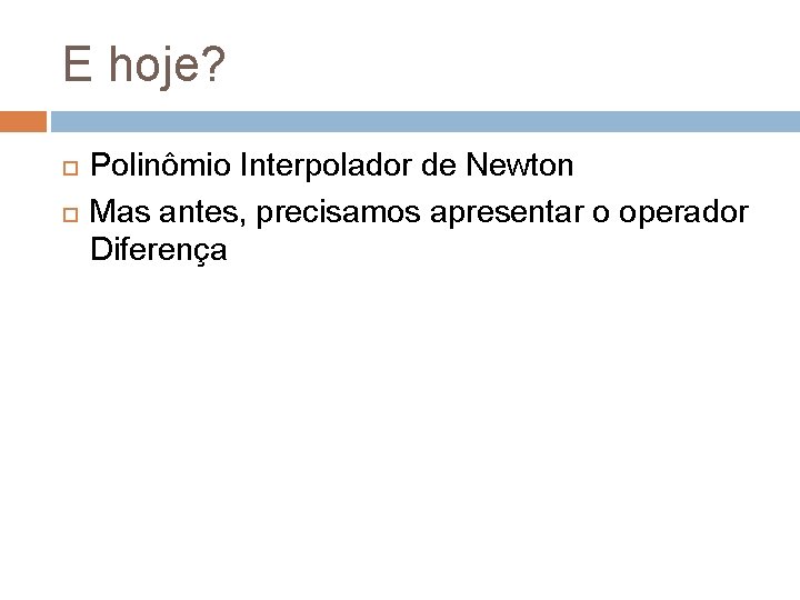 E hoje? Polinômio Interpolador de Newton Mas antes, precisamos apresentar o operador Diferença 