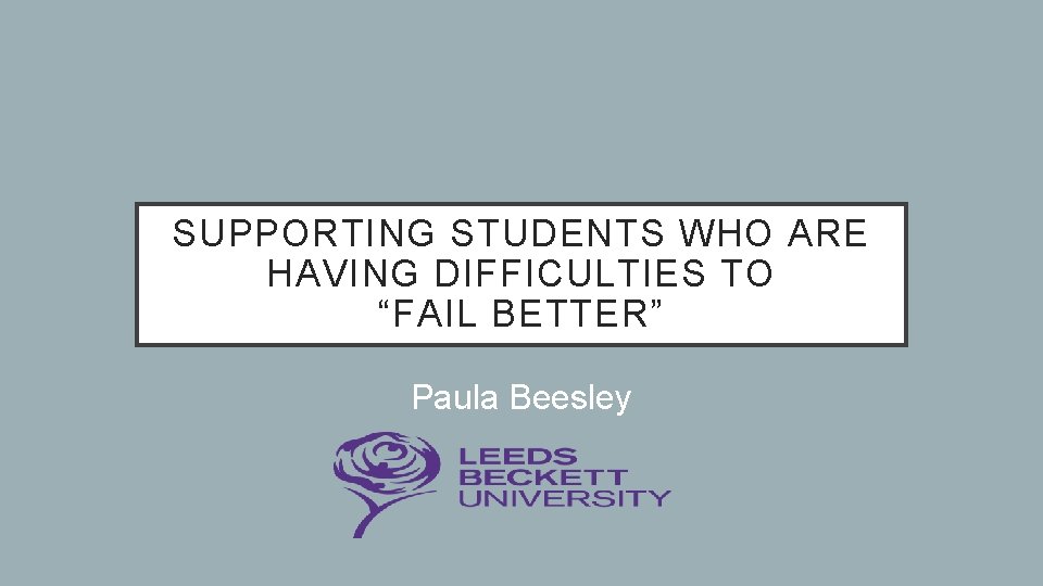 SUPPORTING STUDENTS WHO ARE HAVING DIFFICULTIES TO “FAIL BETTER” Paula Beesley 