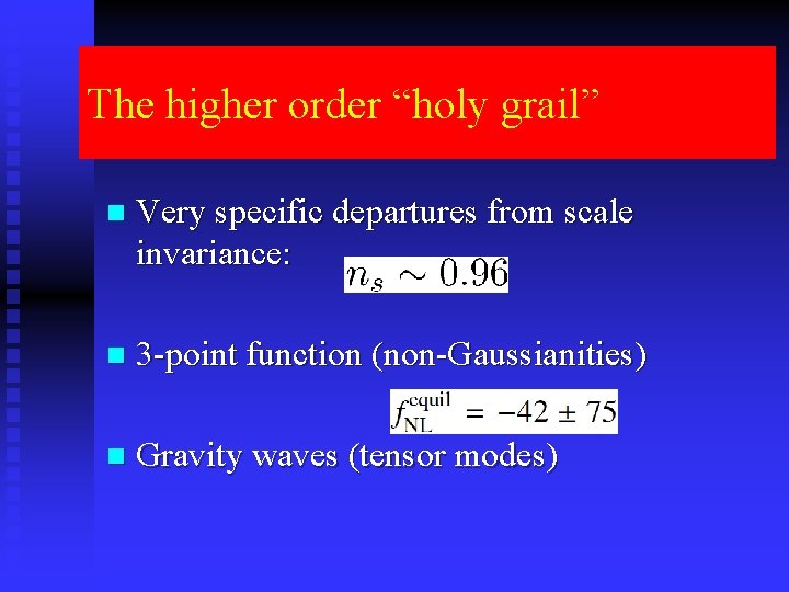 The higher order “holy grail” n Very specific departures from scale invariance: n 3