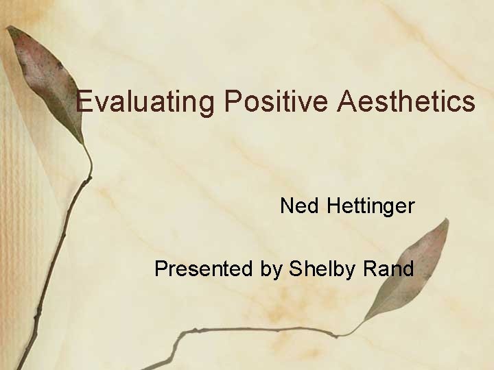 Evaluating Positive Aesthetics Ned Hettinger Presented by Shelby Rand 