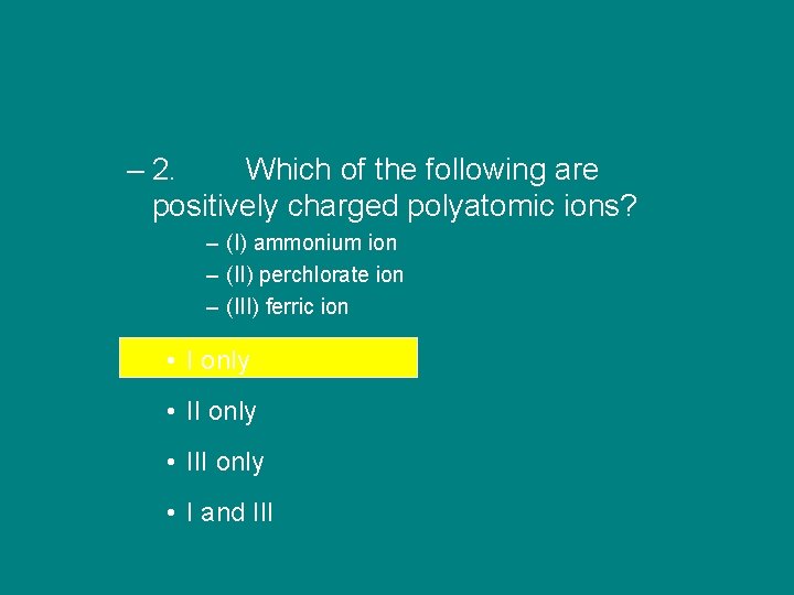 – 2. Which of the following are positively charged polyatomic ions? – (I) ammonium