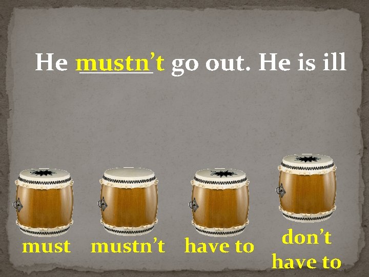 He mustn’t ______ go out. He is ill don’t mustn’t have to 
