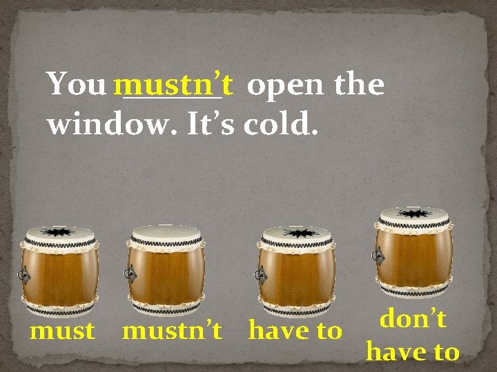 You mustn’t ______ open the window. It’s cold. don’t mustn’t have to 