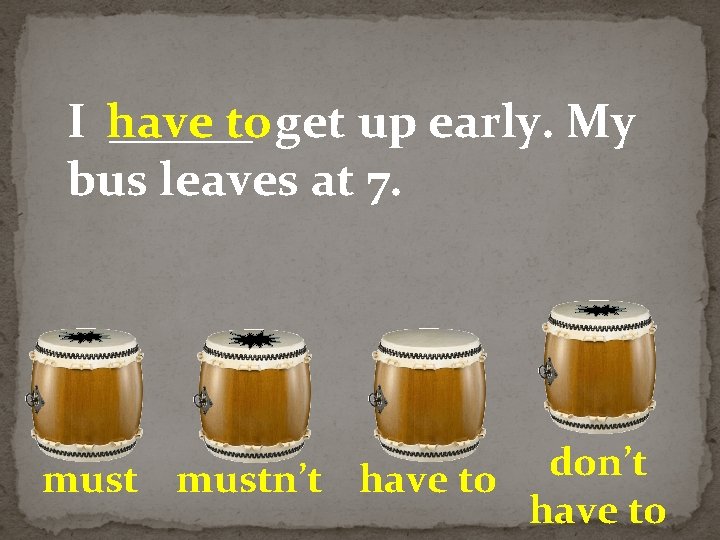 I have ______ to get up early. My bus leaves at 7. don’t mustn’t