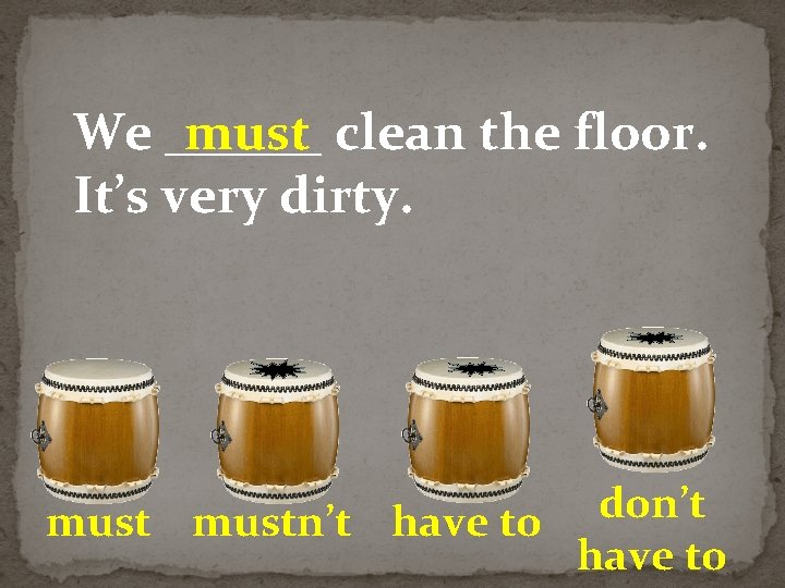 We ______ must clean the floor. It’s very dirty. don’t mustn’t have to 
