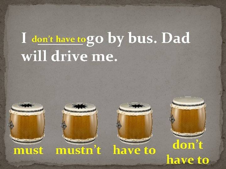 have to go by bus. Dad I don’t ______ will drive me. don’t mustn’t