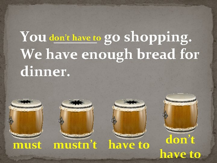 have to go shopping. You don’t ______ We have enough bread for dinner. don’t